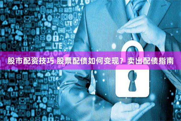 股市配资技巧 股票配债如何变现？卖出配债指南