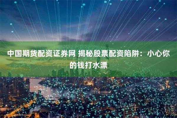 中国期货配资证券网 揭秘股票配资陷阱：小心你的钱打水漂