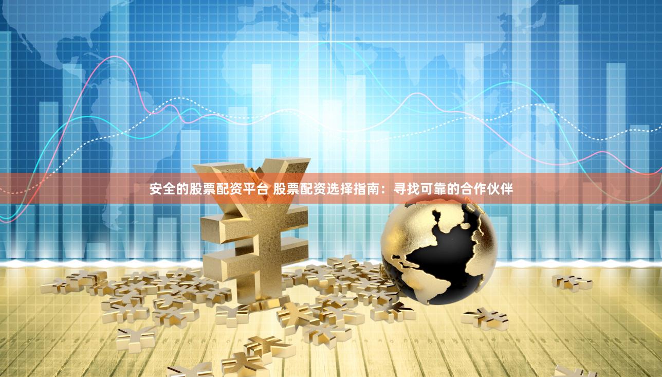 安全的股票配资平台 股票配资选择指南：寻找可靠的合作伙伴