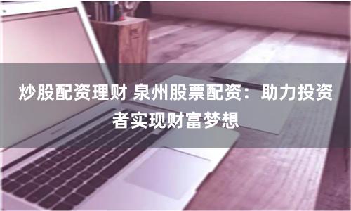 炒股配资理财 泉州股票配资：助力投资者实现财富梦想