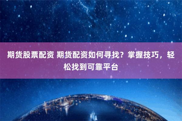 期货股票配资 期货配资如何寻找？掌握技巧，轻松找到可靠平台