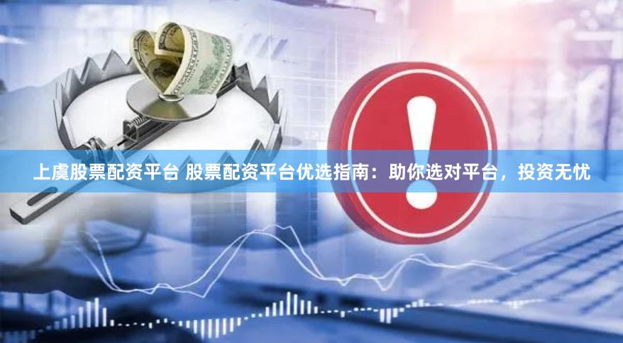 上虞股票配资平台 股票配资平台优选指南：助你选对平台，投资无忧