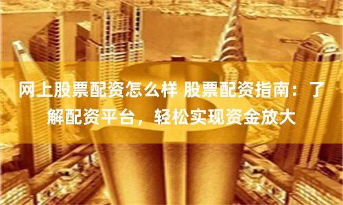 网上股票配资怎么样 股票配资指南：了解配资平台，轻松实现资金放大