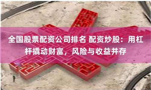 全国股票配资公司排名 配资炒股：用杠杆撬动财富，风险与收益并存