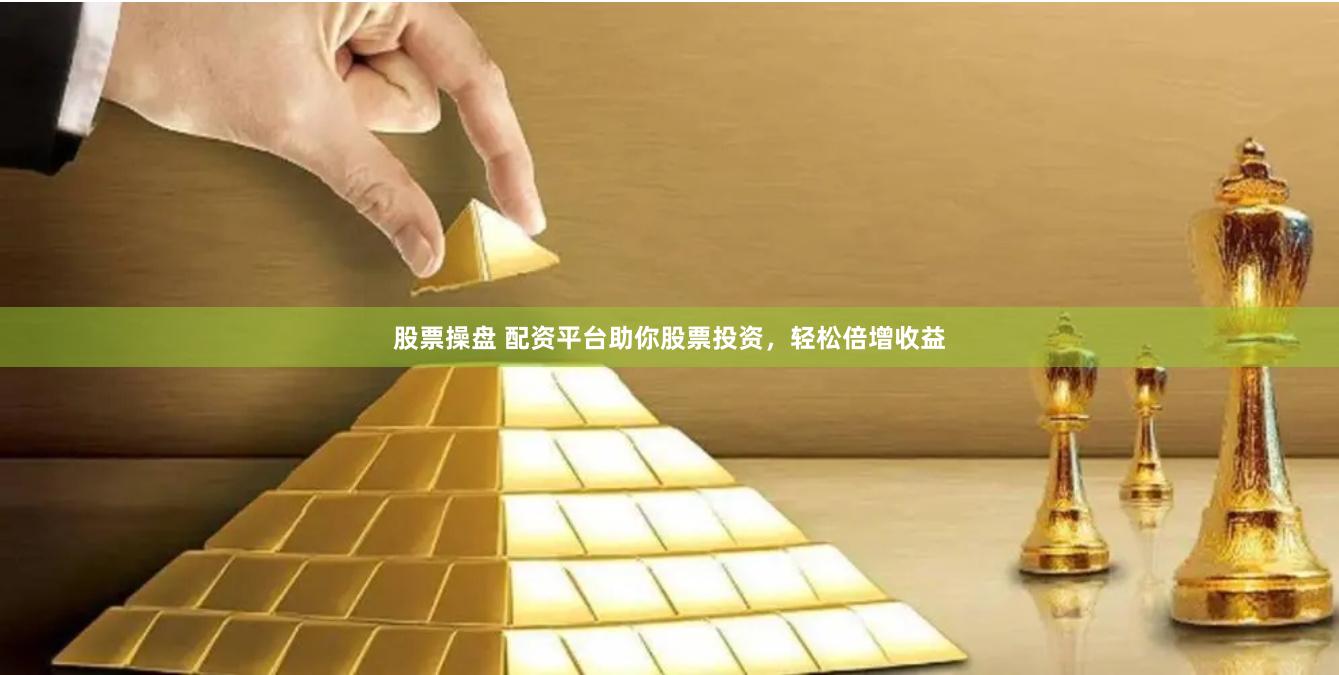股票操盘 配资平台助你股票投资，轻松倍增收益