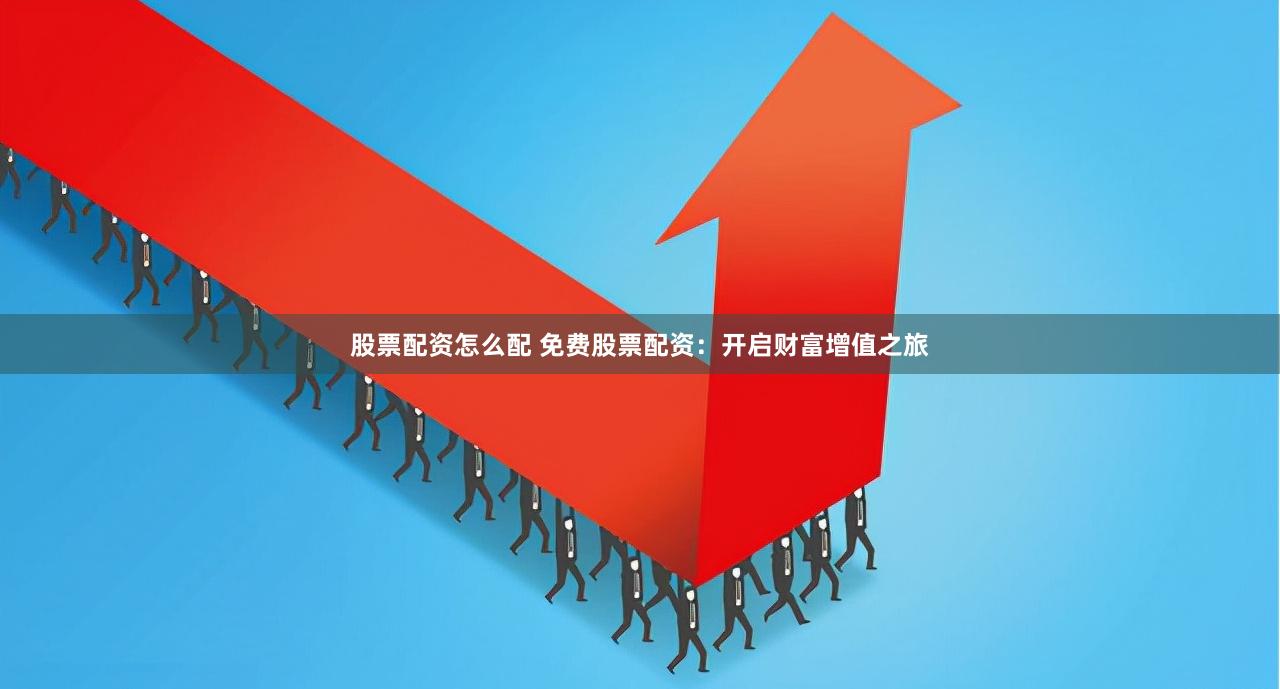 股票配资怎么配 免费股票配资：开启财富增值之旅