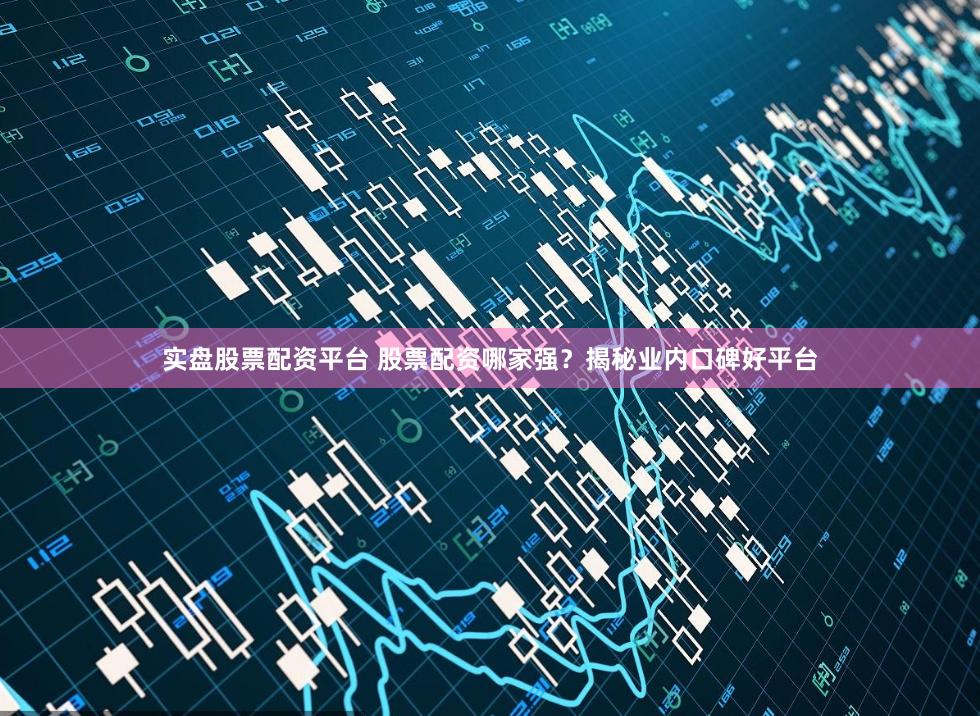 实盘股票配资平台 股票配资哪家强？揭秘业内口碑好平台
