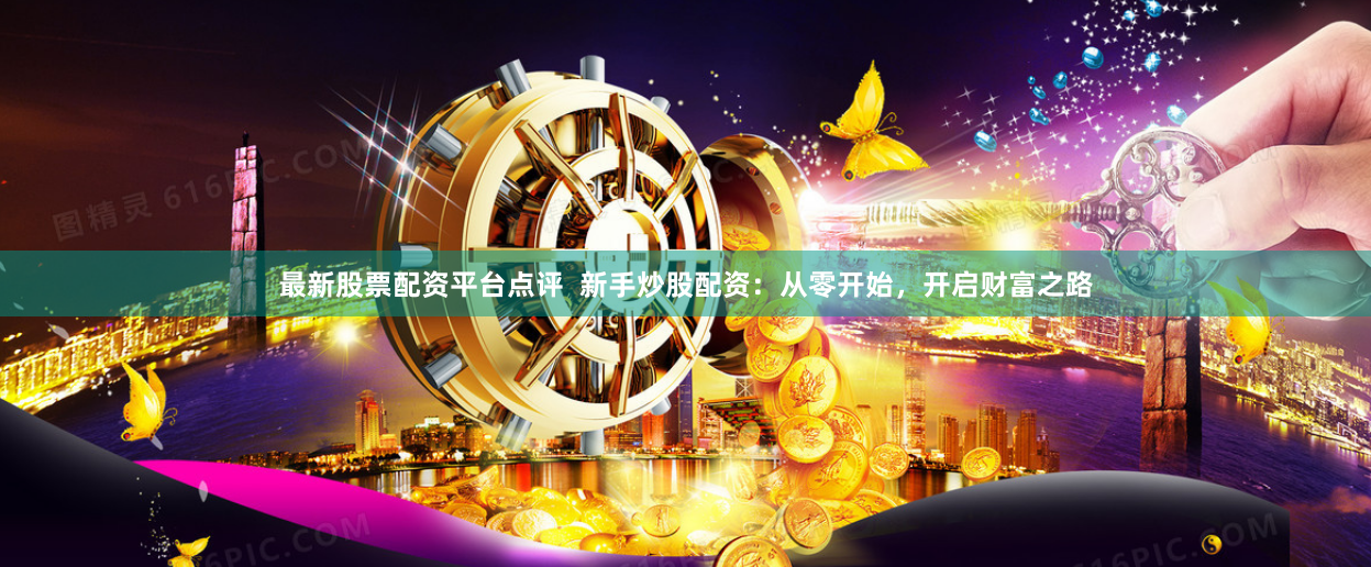 最新股票配资平台点评  新手炒股配资：从零开始，开启财富之路