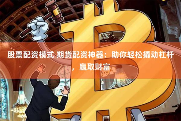 股票配资模式 期货配资神器：助你轻松撬动杠杆，赢取财富
