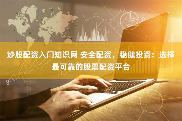 炒股配资入门知识网 安全配资，稳健投资：选择最可靠的股票配资平台