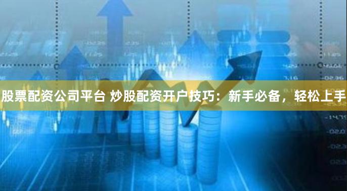 股票配资公司平台 炒股配资开户技巧：新手必备，轻松上手