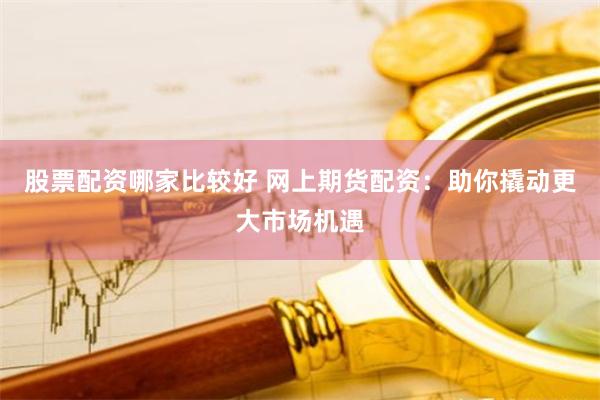 股票配资哪家比较好 网上期货配资：助你撬动更大市场机遇