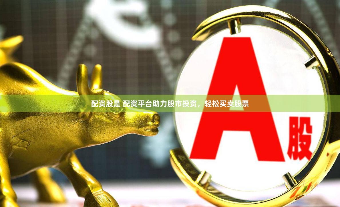 配资股是 配资平台助力股市投资，轻松买卖股票