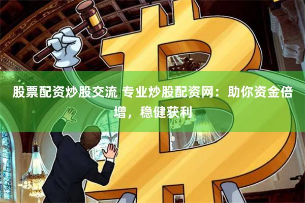 股票配资炒股交流 专业炒股配资网：助你资金倍增，稳健获利