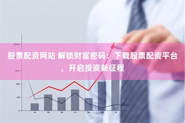 股票配资网站 解锁财富密码：下载股票配资平台，开启投资新征程