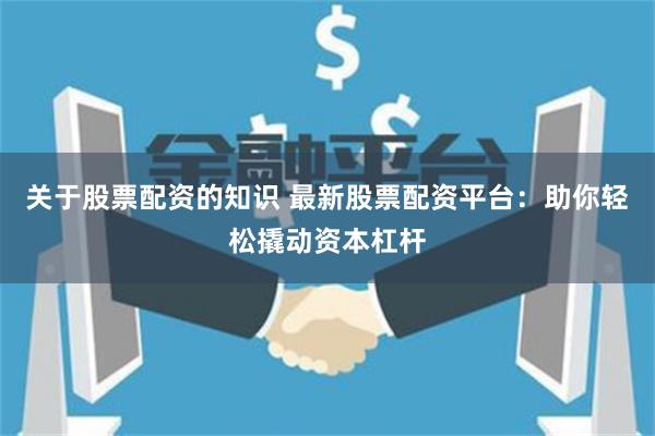 关于股票配资的知识 最新股票配资平台：助你轻松撬动资本杠杆