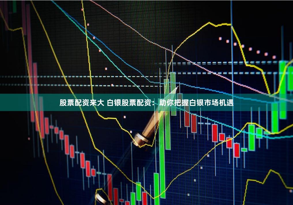 股票配资来大 白银股票配资：助你把握白银市场机遇