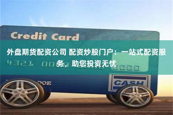 外盘期货配资公司 配资炒股门户：一站式配资服务，助您投资无忧