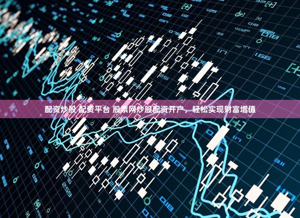 配资炒股 配资平台 股票网炒股配资开户，轻松实现财富增值