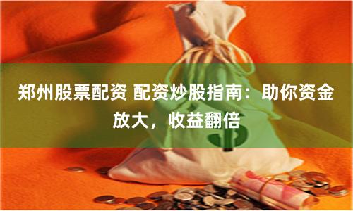 郑州股票配资 配资炒股指南：助你资金放大，收益翻倍