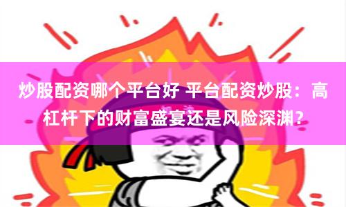 炒股配资哪个平台好 平台配资炒股：高杠杆下的财富盛宴还是风险深渊？