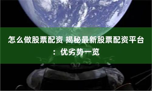 怎么做股票配资 揭秘最新股票配资平台：优劣势一览