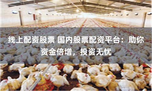 线上配资股票 国内股票配资平台：助你资金倍增，投资无忧