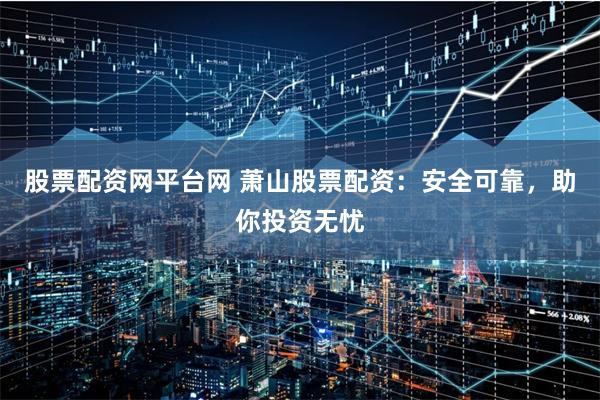 股票配资网平台网 萧山股票配资：安全可靠，助你投资无忧