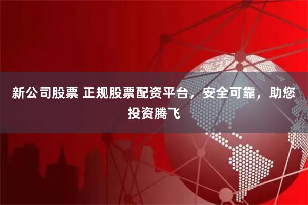 新公司股票 正规股票配资平台，安全可靠，助您投资腾飞