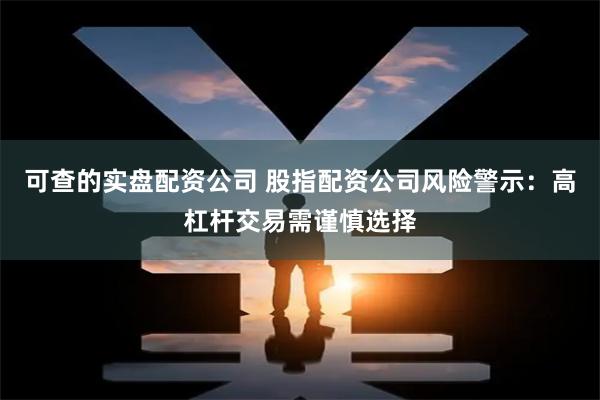 可查的实盘配资公司 股指配资公司风险警示：高杠杆交易需谨慎选择