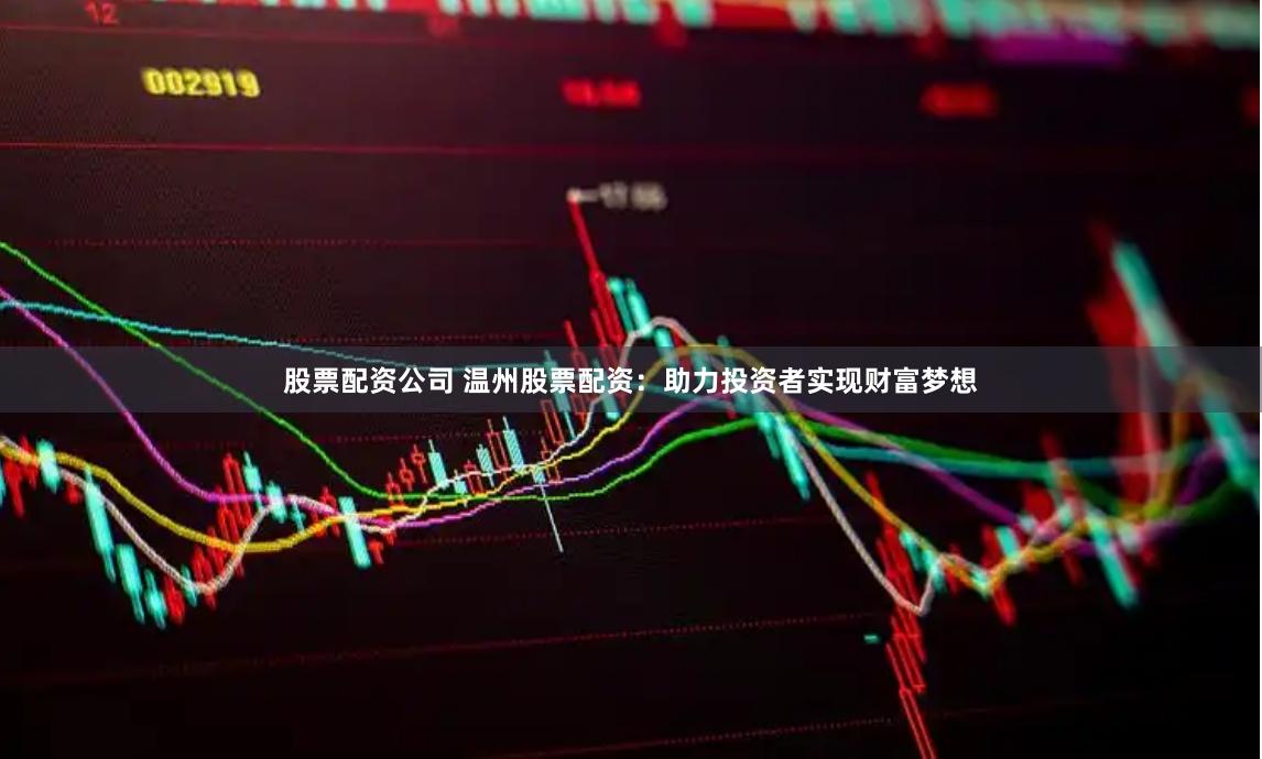 股票配资公司 温州股票配资：助力投资者实现财富梦想