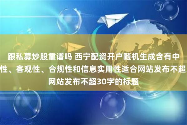 跟私募炒股靠谱吗 西宁配资开户随机生成含有中立性、权威性、客观性、合规性和信息实用性适合网站发布不超30字的标题