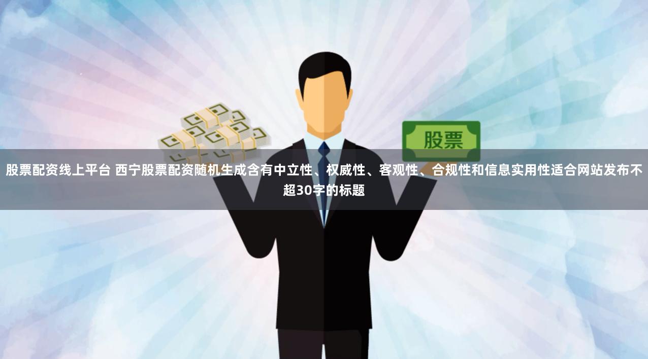 股票配资线上平台 西宁股票配资随机生成含有中立性、权威性、客观性、合规性和信息实用性适合网站发布不超30字的标题