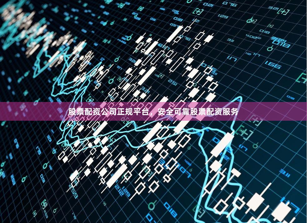 股票配资公司正规平台，安全可靠股票配资服务