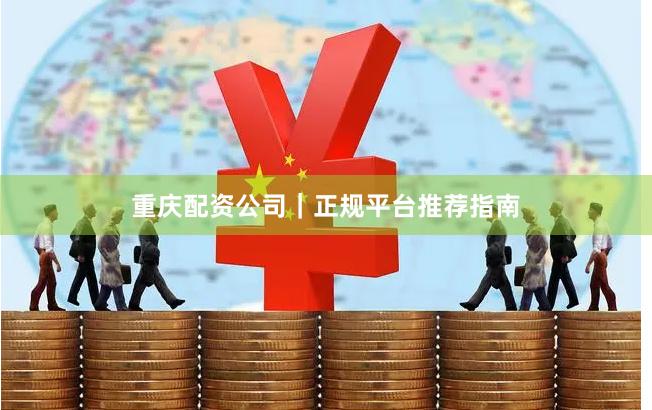 重庆配资公司｜正规平台推荐指南